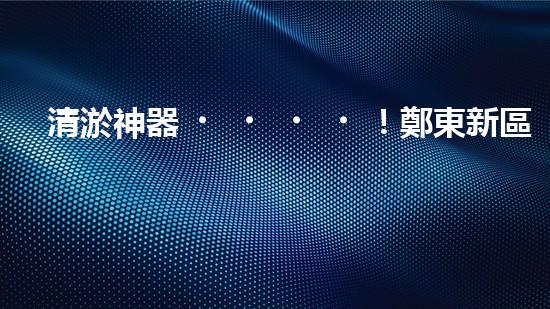 清淤神器！鄭東新區(qū)正規(guī)廚房管道，瞬間暢通如新？！